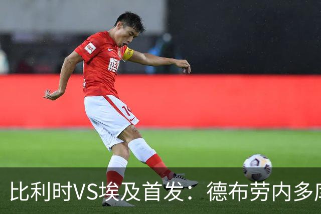 比利时VS埃及首发：德布劳内多库特罗萨德再战萨拉赫